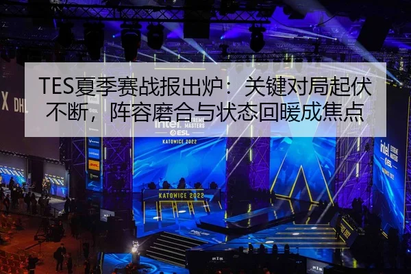TES夏季赛战报出炉：关键对局起伏不断，阵容磨合与状态回暖成焦点